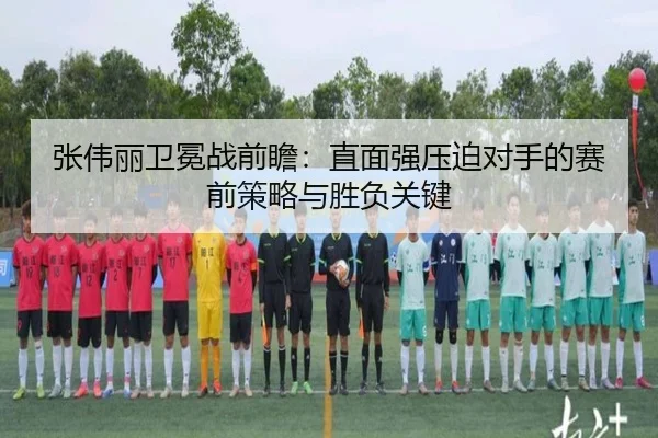 张伟丽卫冕战前瞻：直面强压迫对手的赛前策略与胜负关键